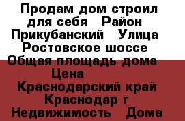 Продам дом строил для себя › Район ­ Прикубанский › Улица ­ Ростовское шоссе › Общая площадь дома ­ 130 › Цена ­ 3 400 000 - Краснодарский край, Краснодар г. Недвижимость » Дома, коттеджи, дачи продажа   